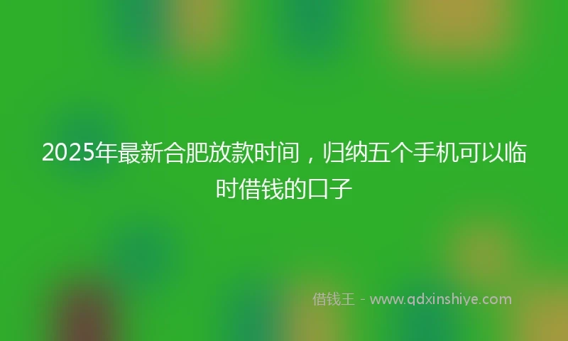 2025年最新合肥放款时间，归纳五个手机可以临时借钱的口子