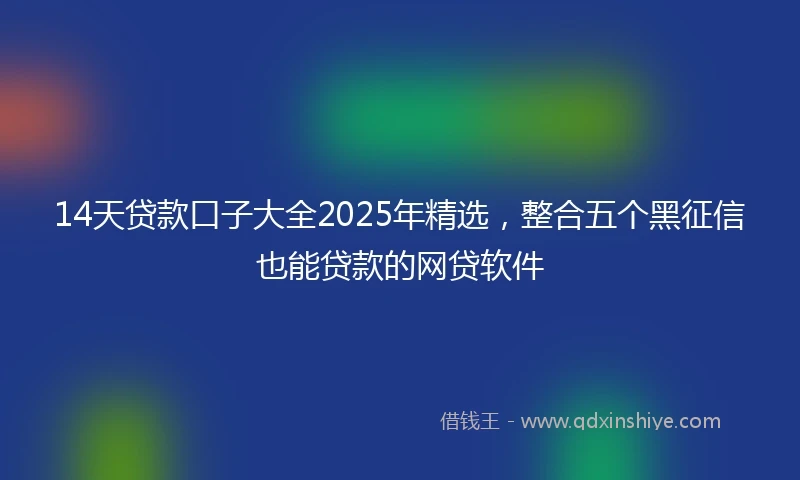 14天贷款口子大全2025年精选，整合五个黑征信也能贷款的网贷软件
