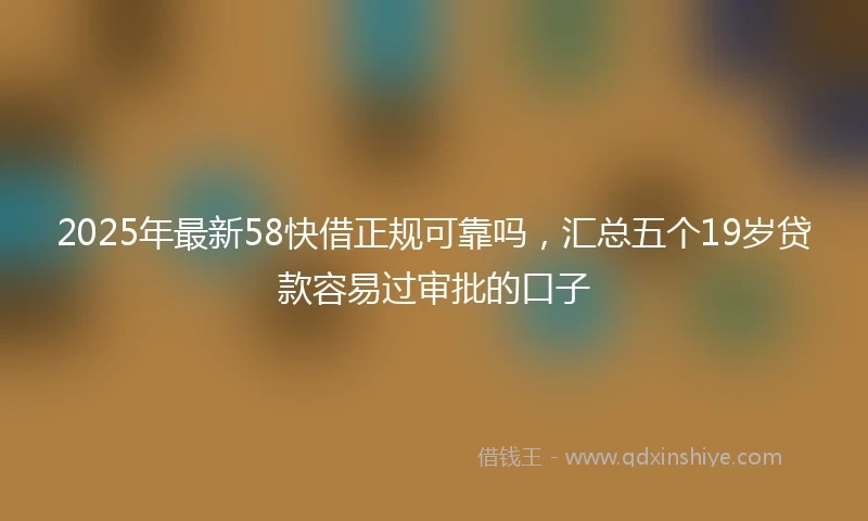 2025年最新58快借正规可靠吗，汇总五个19岁贷款容易过审批的口子