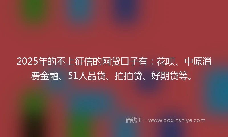 2025年的不上征信的网贷口子有：花呗、中原消费金融、51人品贷、拍拍贷、好期贷等。