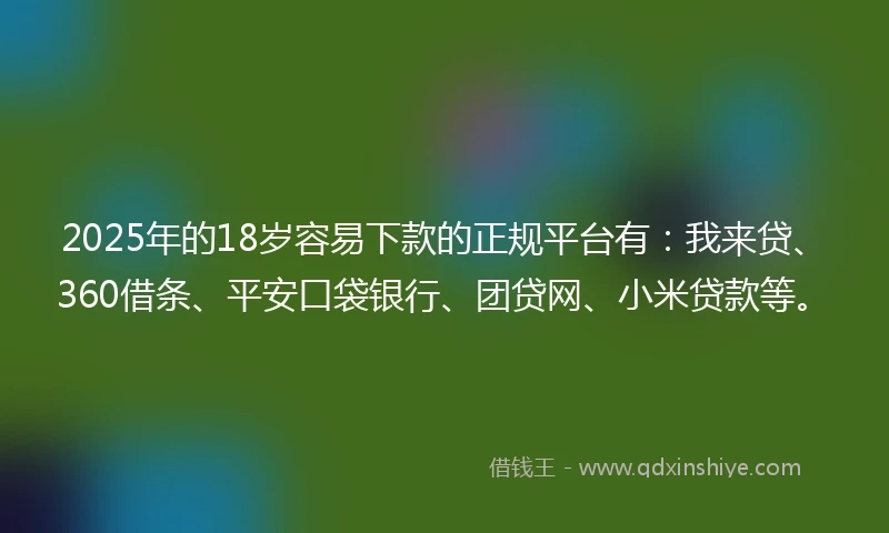 2025年的18岁容易下款的正规平台有：我来贷、360借条、平安口袋银行、团贷网、小米贷款等。