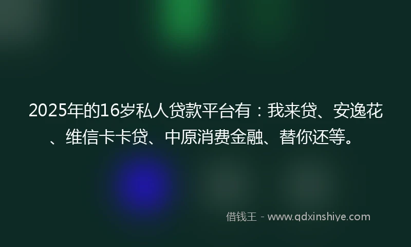 2025年的16岁私人贷款平台有：我来贷、安逸花、维信卡卡贷、中原消费金融、替你还等。