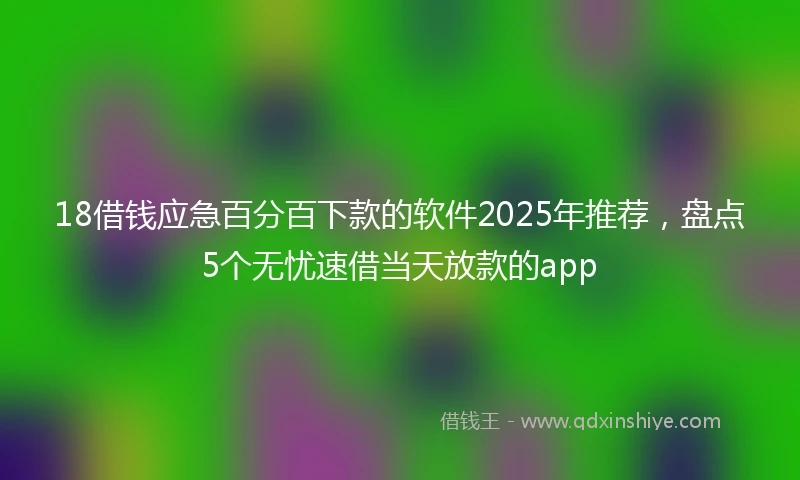 18借钱应急百分百下款的软件2025年推荐，盘点5个无忧速借当天放款的app