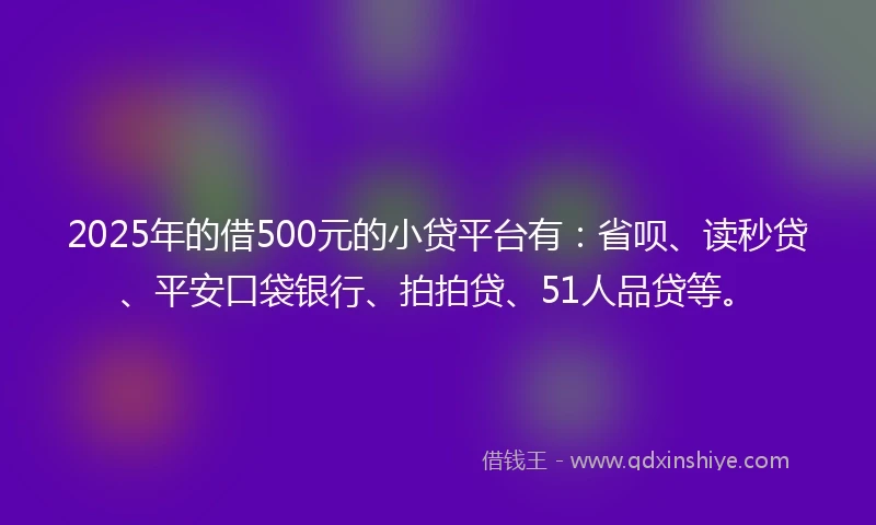 2025年的借500元的小贷平台有：省呗、读秒贷、平安口袋银行、拍拍贷、51人品贷等。