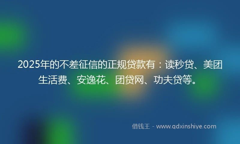 2025年的不差征信的正规贷款有：读秒贷、美团生活费、安逸花、团贷网、功夫贷等。