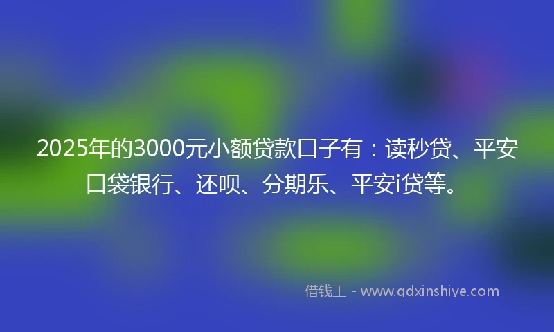 2025年的3000元小额贷款口子有：读秒贷、平安口袋银行、还呗、分期乐、平安i贷等。