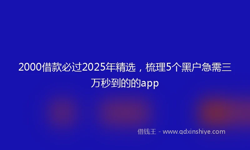 2000借款必过2025年精选，梳理5个黑户急需三万秒到的的app