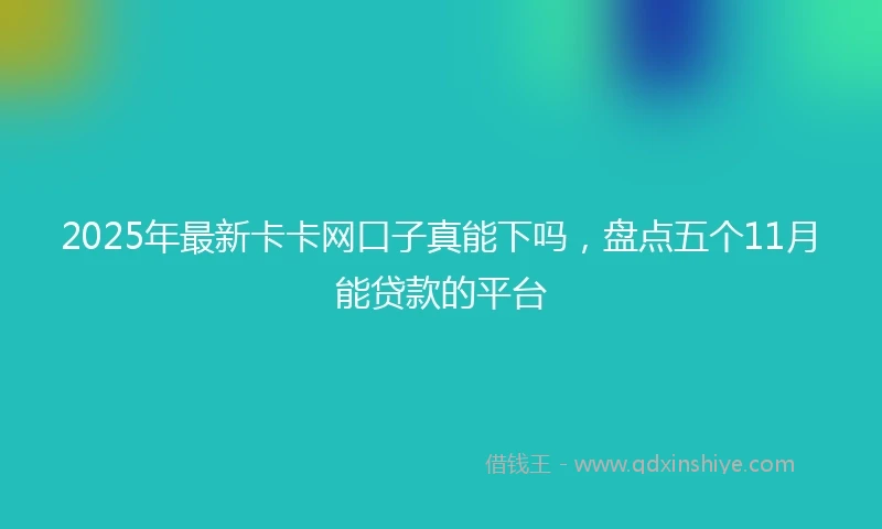 2025年最新卡卡网口子真能下吗，盘点五个11月能贷款的平台