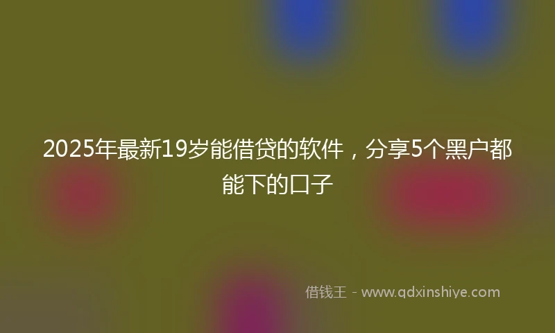 2025年最新19岁能借贷的软件，分享5个黑户都能下的口子