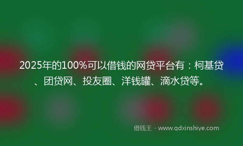 2025年的100%可以借钱的网贷平台有：柯基贷、团贷网、投友圈、洋钱罐、滴水贷等。