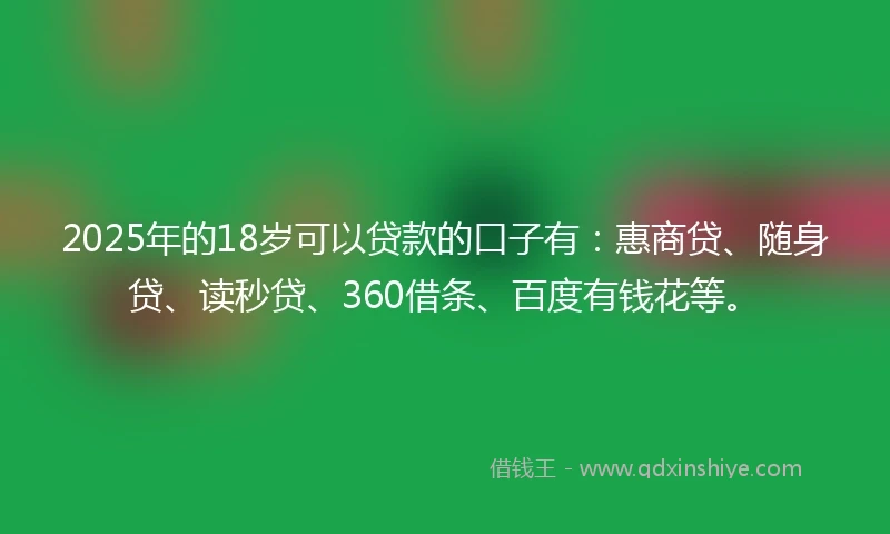 2025年的18岁可以贷款的口子有：惠商贷、随身贷、读秒贷、360借条、百度有钱花等。