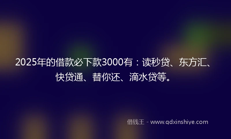 2025年的借款必下款3000有：读秒贷、东方汇、快贷通、替你还、滴水贷等。