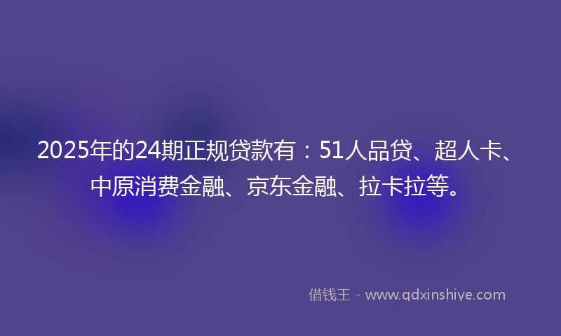 2025年的24期正规贷款有：51人品贷、超人卡、中原消费金融、京东金融、拉卡拉等。