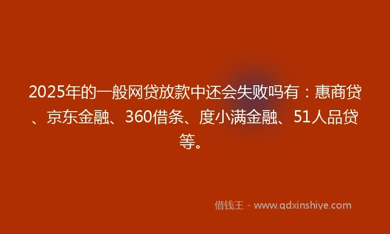 2025年的一般网贷放款中还会失败吗有：惠商贷、京东金融、360借条、度小满金融、51人品贷等。