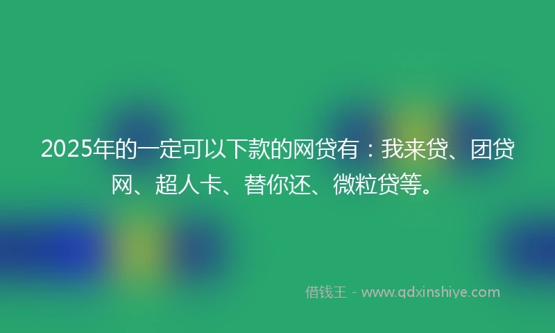 2025年的一定可以下款的网贷有：我来贷、团贷网、超人卡、替你还、微粒贷等。