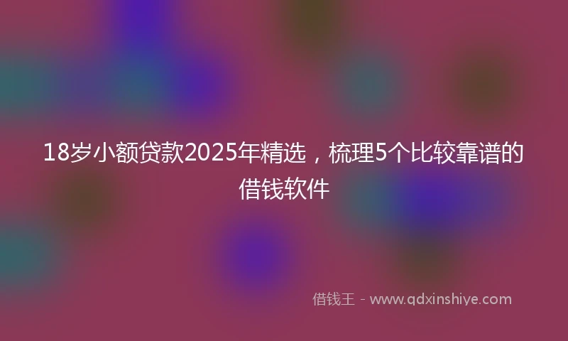 18岁小额贷款2025年精选，梳理5个比较靠谱的借钱软件