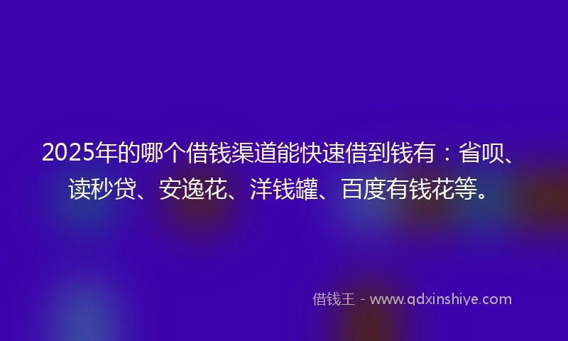 2025年的哪个借钱渠道能快速借到钱有：省呗、读秒贷、安逸花、洋钱罐、百度有钱花等。