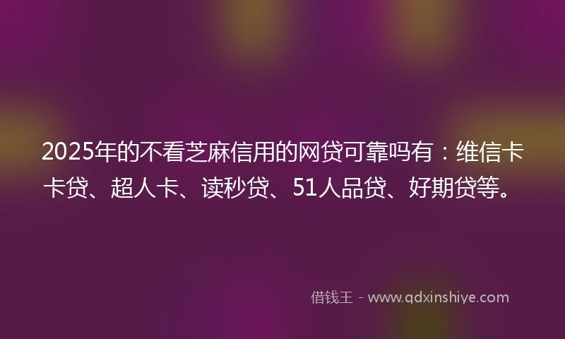 2025年的不看芝麻信用的网贷可靠吗有：维信卡卡贷、超人卡、读秒贷、51人品贷、好期贷等。