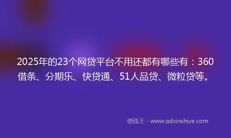 2025年的23个网贷平台不用还都有哪些有：360借条、分期乐、快贷通、51人品贷、微粒贷等。