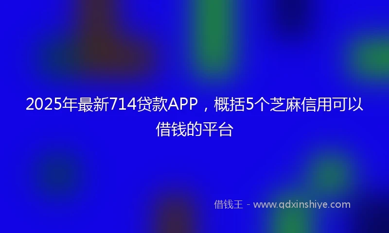 2025年最新714贷款APP，概括5个芝麻信用可以借钱的平台
