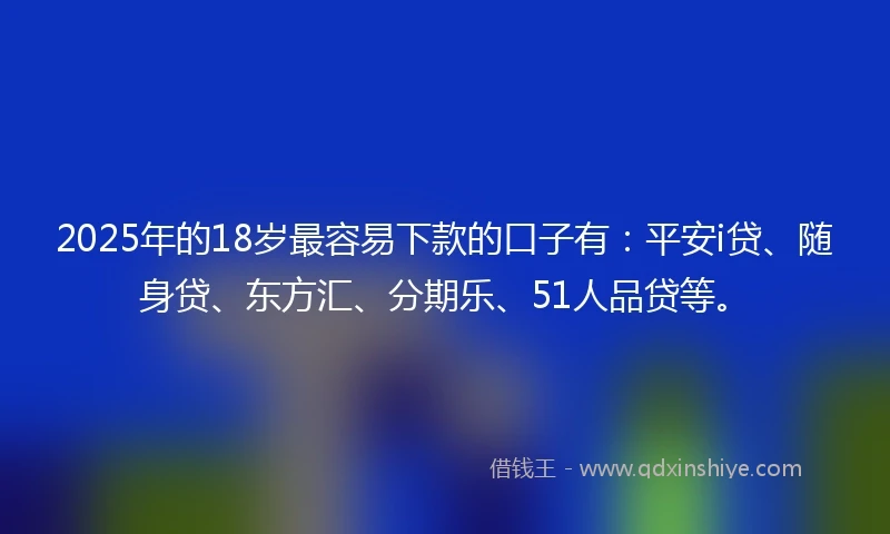 2025年的18岁最容易下款的口子有：平安i贷、随身贷、东方汇、分期乐、51人品贷等。