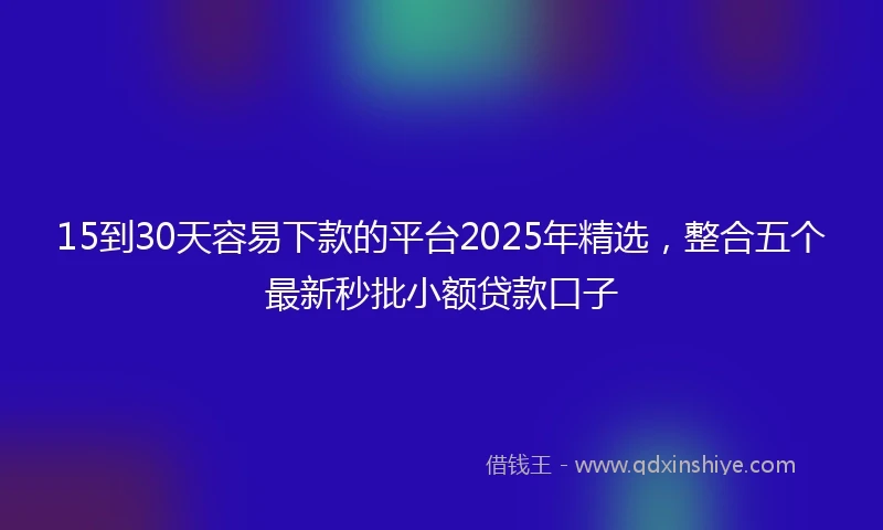 15到30天容易下款的平台2025年精选，整合五个最新秒批小额贷款口子