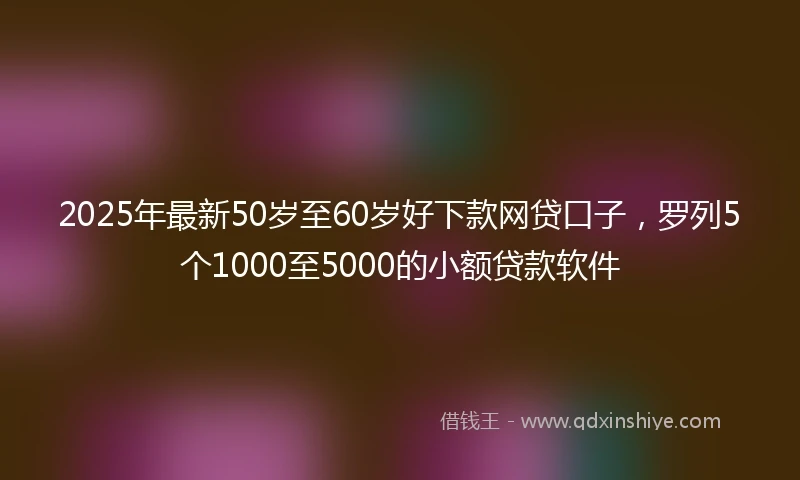 2025年最新50岁至60岁好下款网贷口子，罗列5个1000至5000的小额贷款软件