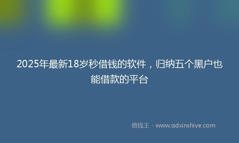 2025年最新18岁秒借钱的软件，归纳五个黑户也能借款的平台