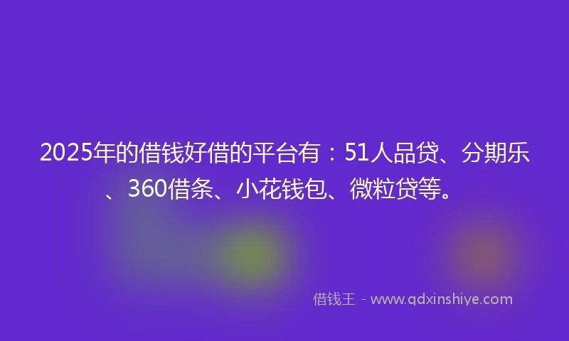 2025年的借钱好借的平台有：51人品贷、分期乐、360借条、小花钱包、微粒贷等。