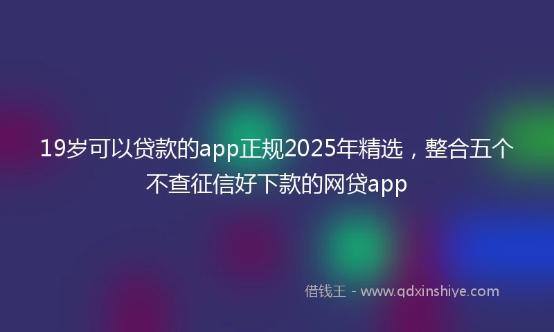 19岁可以贷款的app正规2025年精选，整合五个不查征信好下款的网贷app