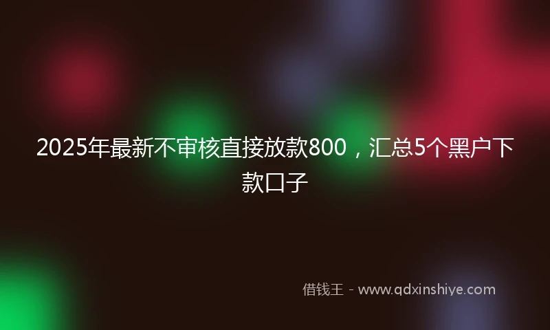 2025年最新不审核直接放款800，汇总5个黑户下款口子