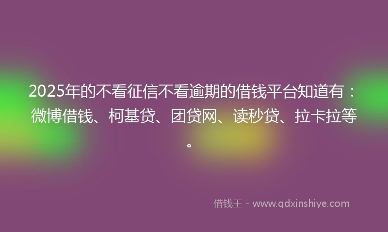 2025年的不看征信不看逾期的借钱平台知道有：微博借钱、柯基贷、团贷网、读秒贷、拉卡拉等。