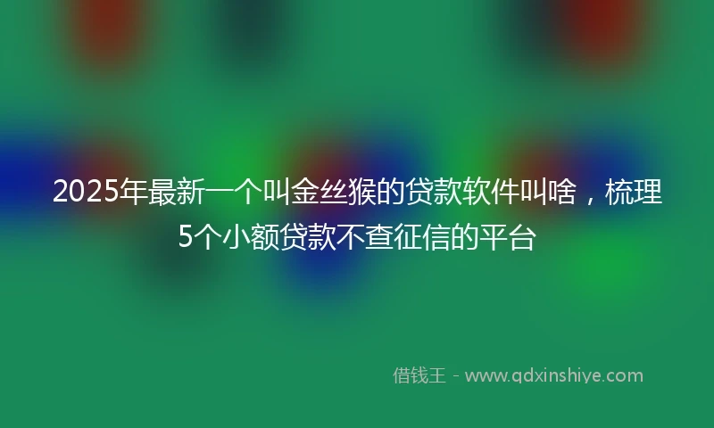 2025年最新一个叫金丝猴的贷款软件叫啥，梳理5个小额贷款不查征信的平台