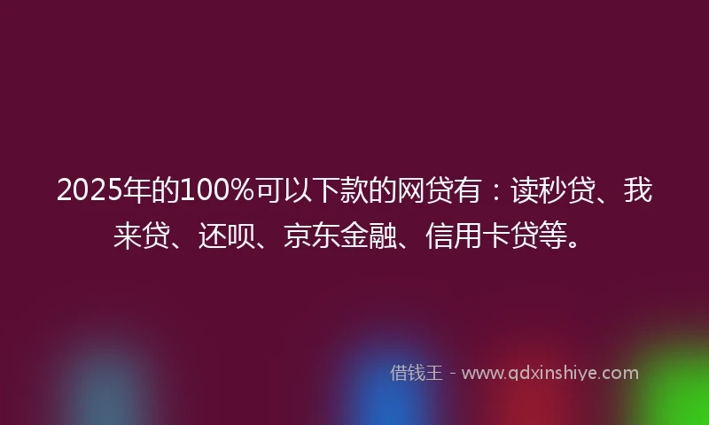 2025年的100%可以下款的网贷有：读秒贷、我来贷、还呗、京东金融、信用卡贷等。