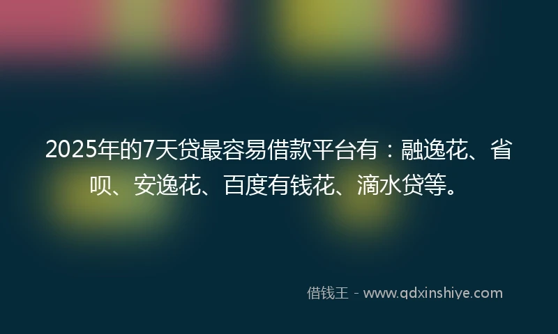 2025年的7天贷最容易借款平台有：融逸花、省呗、安逸花、百度有钱花、滴水贷等。