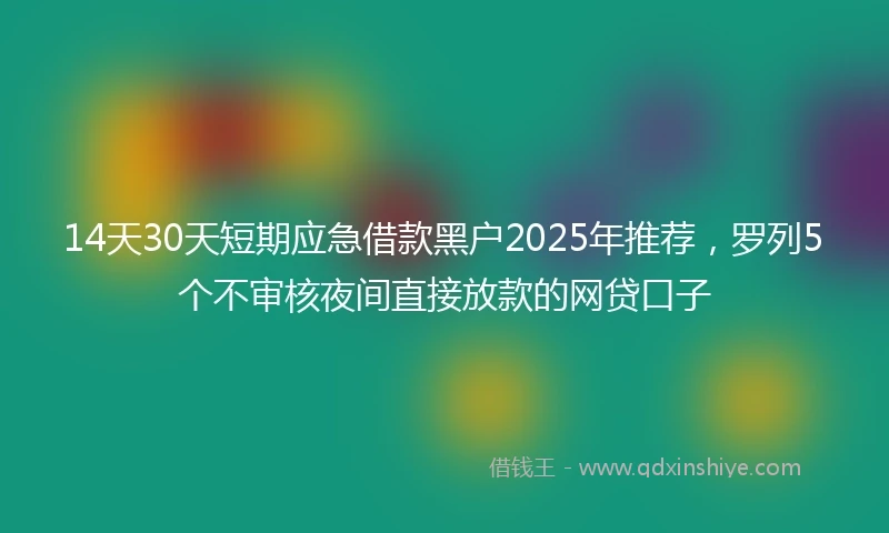 14天30天短期应急借款黑户2025年推荐，罗列5个不审核夜间直接放款的网贷口子