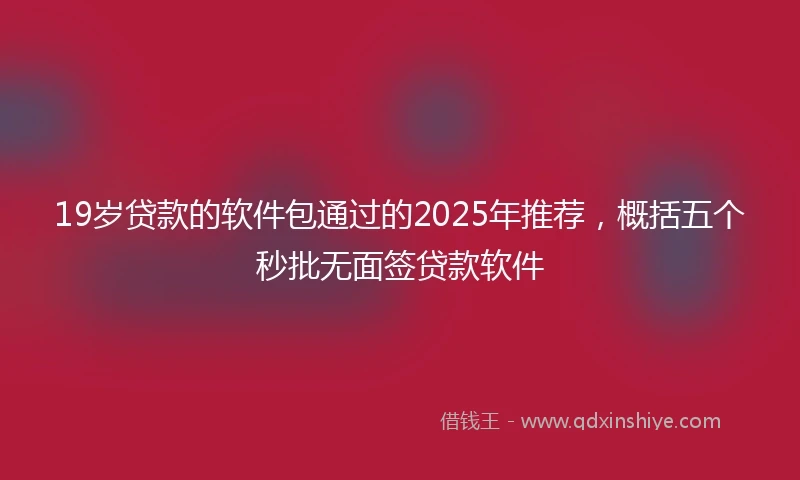 19岁贷款的软件包通过的2025年推荐，概括五个秒批无面签贷款软件