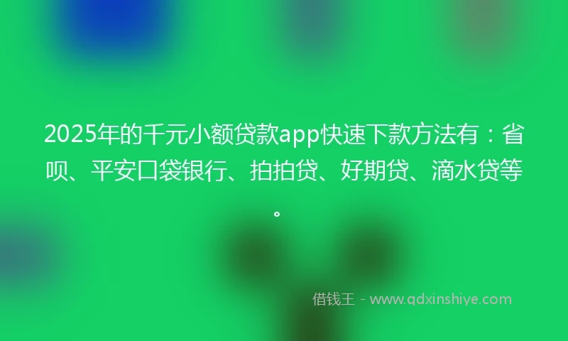 2025年的千元小额贷款app快速下款方法有：省呗、平安口袋银行、拍拍贷、好期贷、滴水贷等。