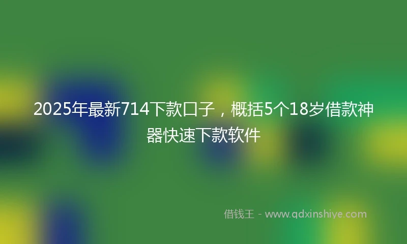2025年最新714下款口子，概括5个18岁借款神器快速下款软件