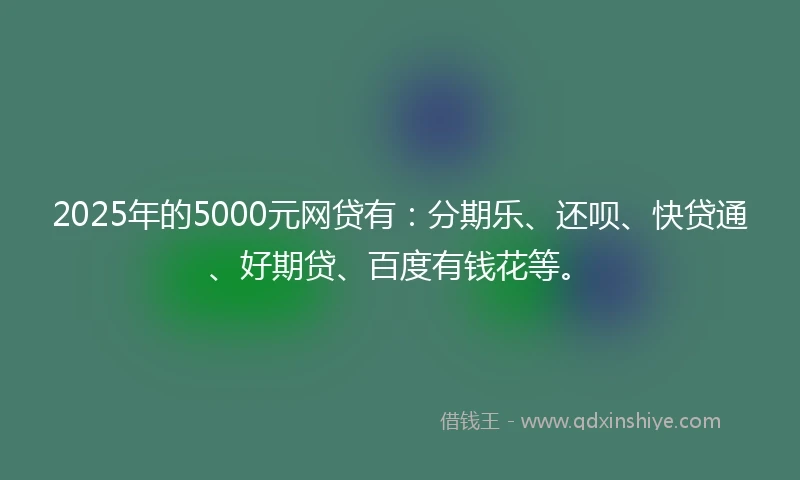 2025年的5000元网贷有：分期乐、还呗、快贷通、好期贷、百度有钱花等。