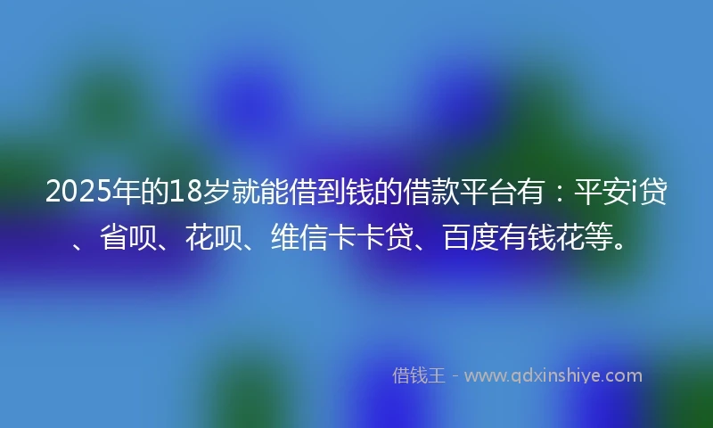2025年的18岁就能借到钱的借款平台有：平安i贷、省呗、花呗、维信卡卡贷、百度有钱花等。