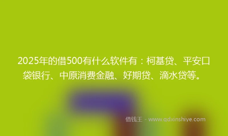 2025年的借500有什么软件有：柯基贷、平安口袋银行、中原消费金融、好期贷、滴水贷等。