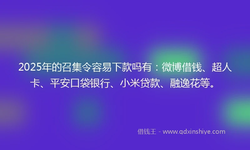 2025年的召集令容易下款吗有：微博借钱、超人卡、平安口袋银行、小米贷款、融逸花等。