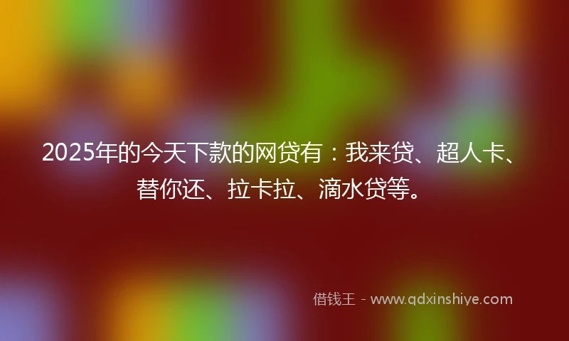2025年的今天下款的网贷有：我来贷、超人卡、替你还、拉卡拉、滴水贷等。