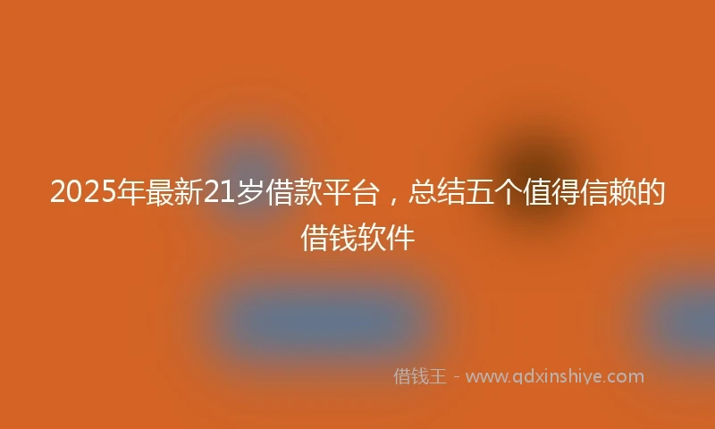 2025年最新21岁借款平台，总结五个值得信赖的借钱软件