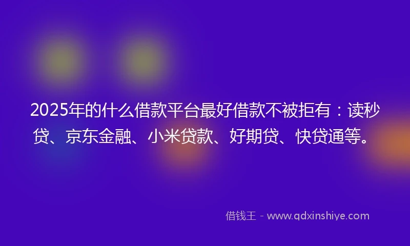 2025年的什么借款平台最好借款不被拒有：读秒贷、京东金融、小米贷款、好期贷、快贷通等。