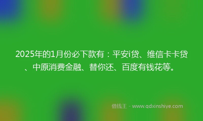 2025年的1月份必下款有：平安i贷、维信卡卡贷、中原消费金融、替你还、百度有钱花等。