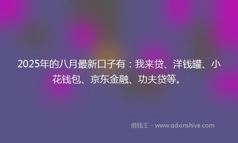 2025年的八月最新口子有：我来贷、洋钱罐、小花钱包、京东金融、功夫贷等。