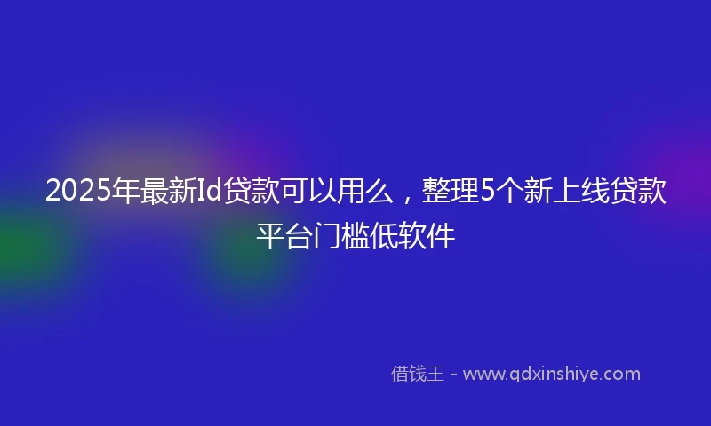 2025年最新Id贷款可以用么，整理5个新上线贷款平台门槛低软件