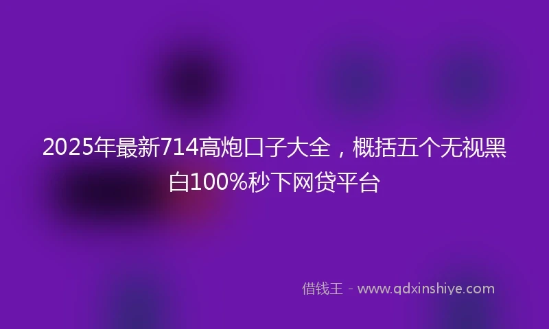 2025年最新714高炮口子大全，概括五个无视黑白100%秒下网贷平台